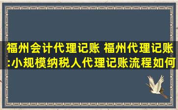 福州会计代理记账 福州代理记账：小规模纳税人代理记账流程如何